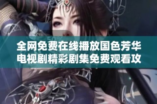 全網免費在線播放國色芳華電視劇精彩劇集免費觀看攻略與推薦