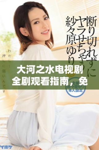 大河之水電視劇全劇觀看指南，免費獲取全集欣賞方法分享
