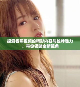 探索香蕉視頻的精彩內(nèi)容與獨(dú)特魅力，帶你領(lǐng)略全新視角
