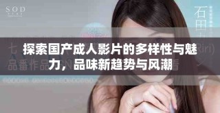 探索國產(chǎn)成人影片的多樣性與魅力，品味新趨勢與風潮