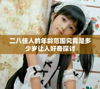二八佳人的年齡范圍究竟是多少歲讓人好奇探討