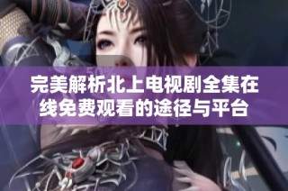 完美解析北上電視劇全集在線免費(fèi)觀看的途徑與平臺(tái)