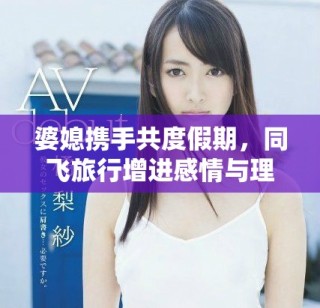 婆媳攜手共度假期，同飛旅行增進感情與理解