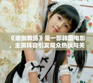 《瑜伽教練》是一部韓國電影，主演陣容引發觀眾熱議與關注