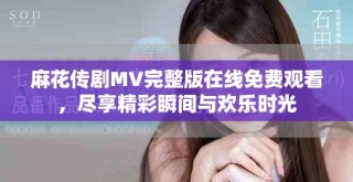 麻花傳劇MV完整版在線免費觀看，盡享精彩瞬間與歡樂時光