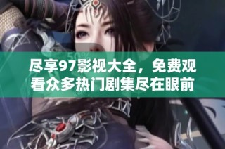 盡享97影視大全，免費觀看眾多熱門劇集盡在眼前