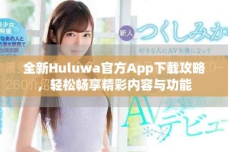 全新Huluwa官方App下載攻略，輕松暢享精彩內容與功能