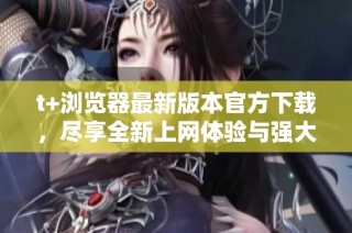 t+瀏覽器最新版本官方下載，盡享全新上網體驗與強大功能