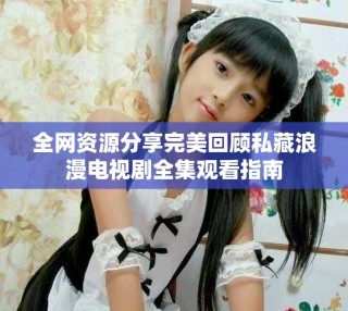 全網資源分享完美回顧私藏浪漫電視劇全集觀看指南