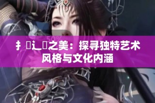 扌喿辶畐之美：探尋獨特藝術風格與文化內涵