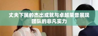 丈夫下屬的杰出成就與卓越榮譽展現團隊的非凡實力