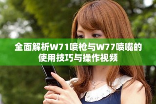 全面解析W71噴槍與W77噴嘴的使用技巧與操作視頻