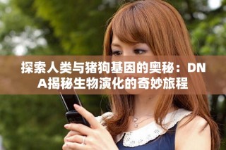 探索人類與豬狗基因的奧秘：DNA揭秘生物演化的奇妙旅程