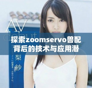 探索zoomservo獸配背后的技術與應用潛力分析