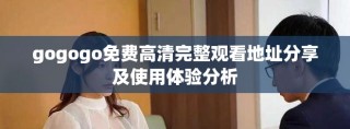 gogogo免費高清完整觀看地址分享及使用體驗分析