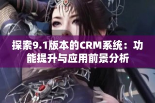 探索9.1版本的CRM系統：功能提升與應用前景分析