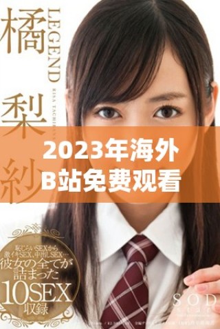 2023年海外B站免費(fèi)觀看入口獲取指南與注意事項