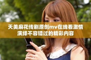 天美麻花傳劇原創(chuàng)mv在線看激情演繹不容錯(cuò)過的精彩內(nèi)容