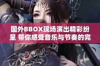 國外BBOX現場演出精彩紛呈 帶你感受音樂與節奏的完美結合