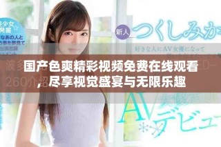 國產色爽精彩視頻免費在線觀看，盡享視覺盛宴與無限樂趣
