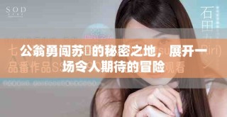 公翁勇闖蘇玥的秘密之地，展開一場令人期待的冒險