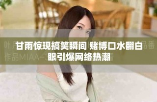 甘雨驚現搞笑瞬間 賭博口水翻白眼引爆網絡熱潮