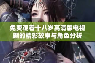 免費觀看十八歲高清版電視劇的精彩故事與角色分析