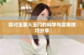 探討玉莖入玉門的科學與實用技巧分享