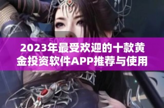 2023年最受歡迎的十款黃金投資軟件APP推薦與使用指南