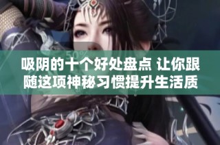 吸陰的十個好處盤點 讓你跟隨這項神秘習慣提升生活質量