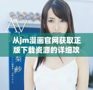 從jm漫畫官網獲取正版下載資源的詳細攻略與步驟分享