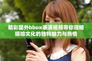精彩國外bbox表演視頻帶你領略嘻哈文化的獨特魅力與熱情