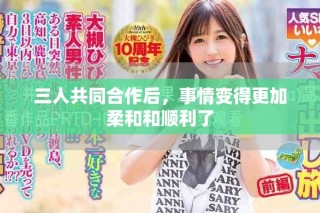三人共同合作后，事情變得更加柔和和順利了