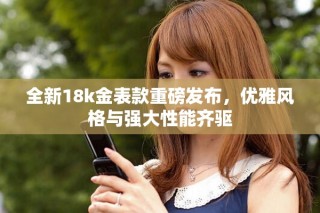 全新18k金表款重磅發布，優雅風格與強大性能齊驅