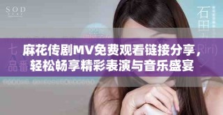 麻花傳劇MV免費(fèi)觀看鏈接分享，輕松暢享精彩表演與音樂盛宴