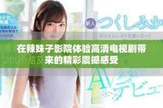 在辣妹子影院體驗高清電視劇帶來的精彩震撼感受