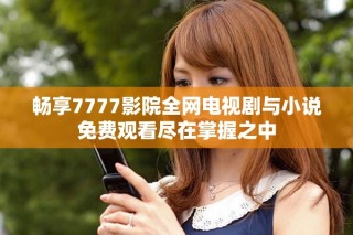 暢享7777影院全網電視劇與小說免費觀看盡在掌握之中