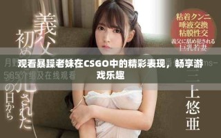 觀(guān)看暴躁老妹在CSGO中的精彩表現(xiàn)，暢享游戲樂(lè)趣