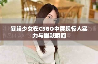 暴躁少女在CSGO中展現(xiàn)驚人實(shí)力與幽默瞬間