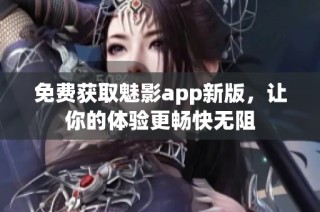 免費獲取魅影app新版，讓你的體驗更暢快無阻