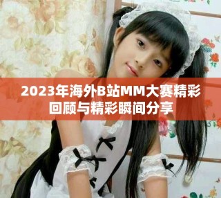 2023年海外B站MM大賽精彩回顧與精彩瞬間分享