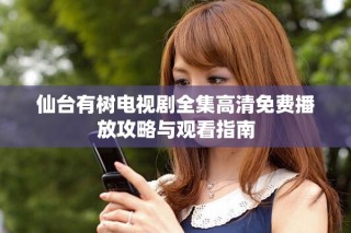 仙臺有樹電視劇全集高清免費播放攻略與觀看指南
