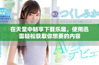 在天堂中暢享下載樂趣，使用迅雷輕松獲取你想要的內容