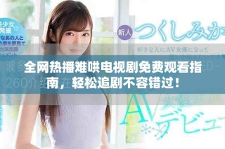 全網熱播難哄電視劇免費觀看指南，輕松追劇不容錯過！