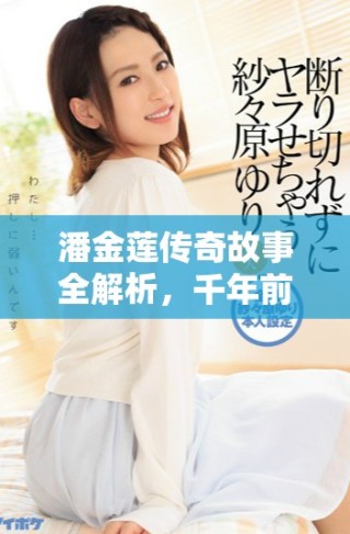 潘金蓮傳奇故事全解析，千年前世今生精彩回顧