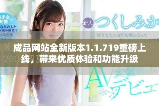 成品網(wǎng)站全新版本1.1.719重磅上線，帶來優(yōu)質(zhì)體驗(yàn)和功能升級(jí)
