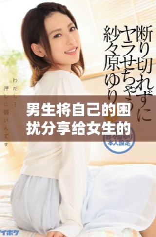 男生將自己的困擾分享給女生的真實視頻記錄