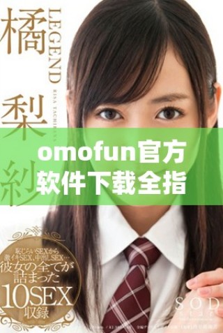 omofun官方軟件下載全指南，暢享精彩游戲體驗和社交互動