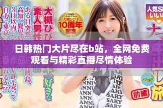 日韓熱門大片盡在b站，全網免費觀看與精彩直播盡情體驗