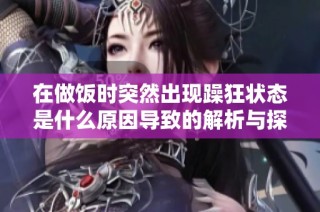 在做飯時(shí)突然出現(xiàn)躁狂狀態(tài)是什么原因?qū)е碌慕馕雠c探討